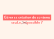 Gérer sa création de contenu seul.e, impossible ?